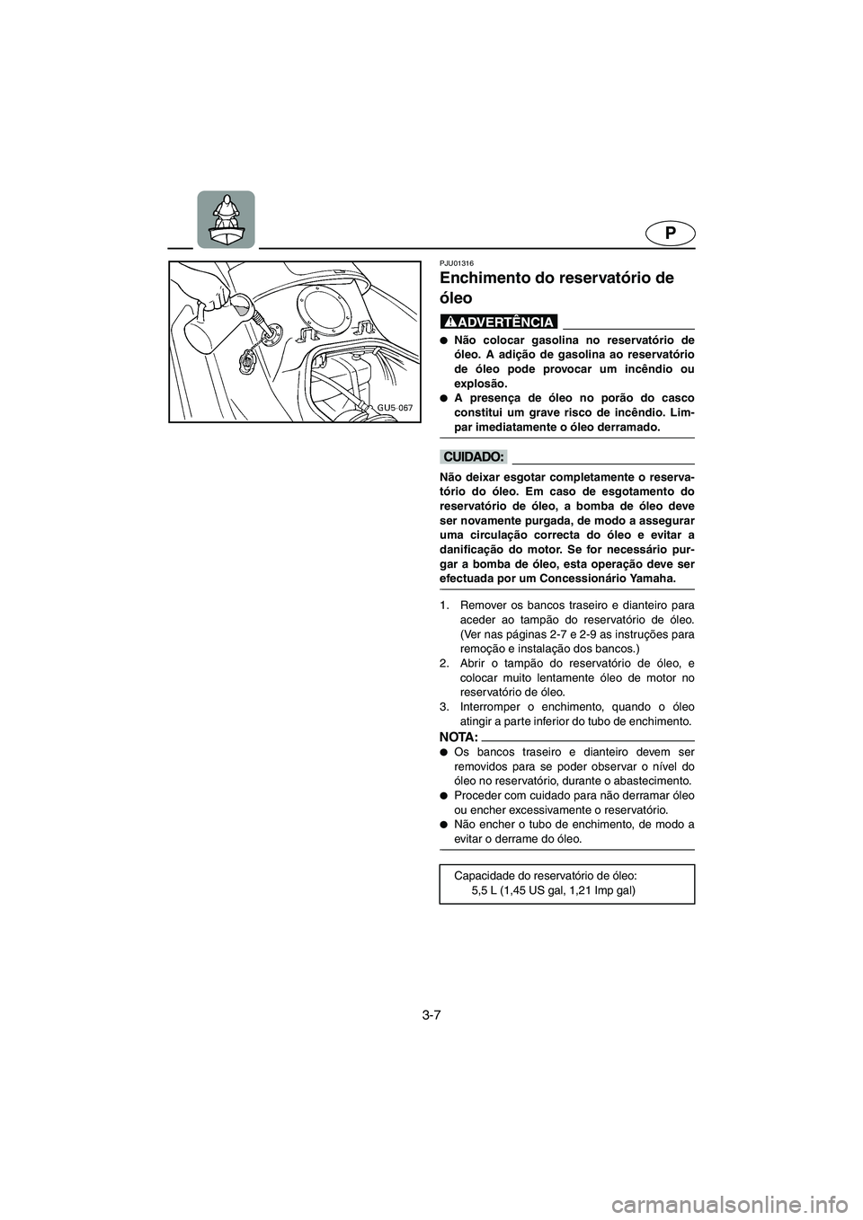 YAMAHA SUV 1200 2002  Manual de utilização (in Portuguese) 3-7
P
PJU01316 
Enchimento do reservatório de 
óleo  
@ Não colocar gasolina no reservatório de
óleo. A adição de gasolina ao reservatório
de óleo pode provocar um incêndio ou
explosão. 
