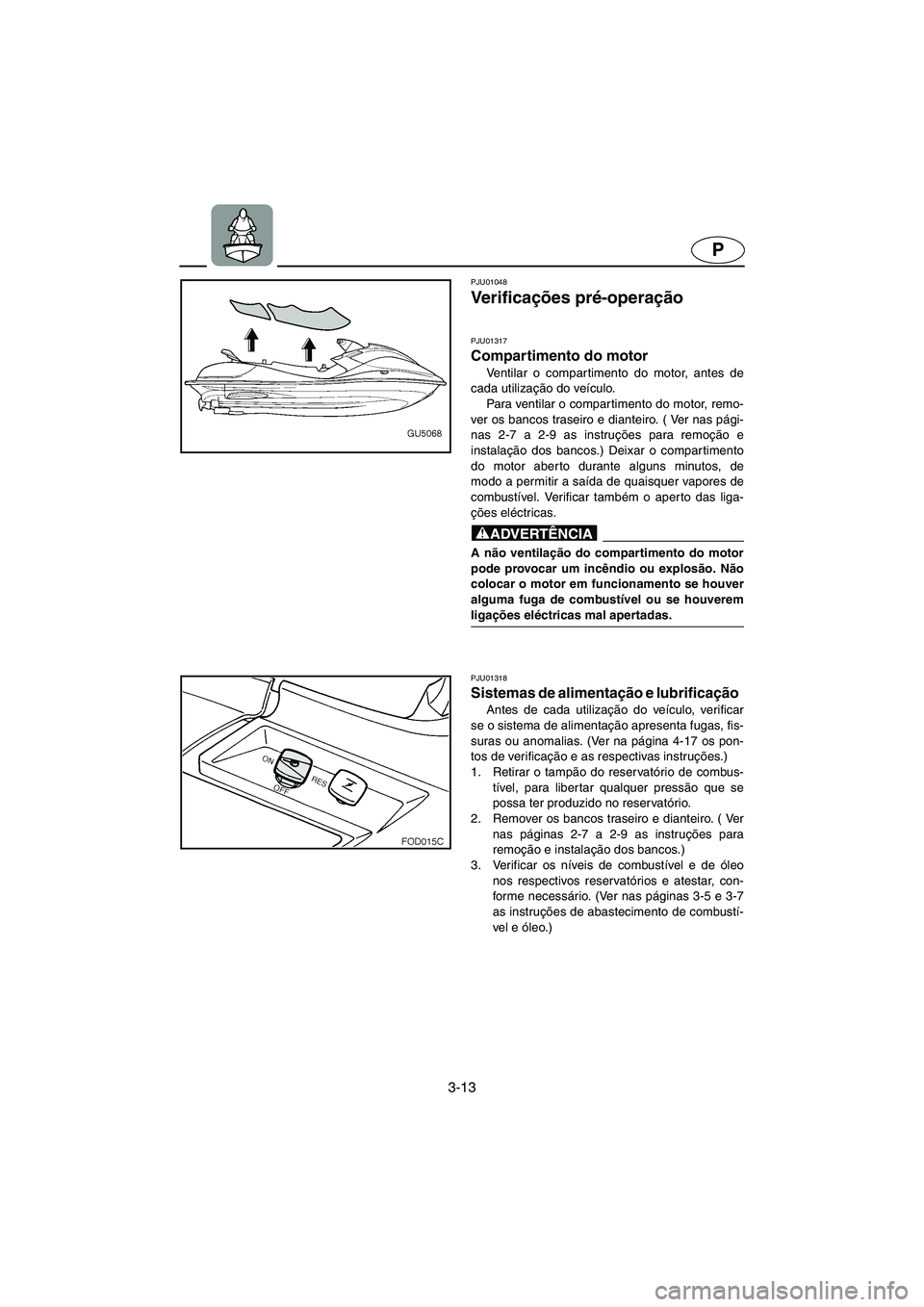 YAMAHA SUV 1200 2002  Manual de utilização (in Portuguese) 3-13
P
PJU01048 
Ve r i f i c ações pré-operação 
PJU01317 
Compartimento do motor  
Ventilar o compartimento do motor, antes de
cada utilização do veículo. 
Para ventilar o compartimento do m
