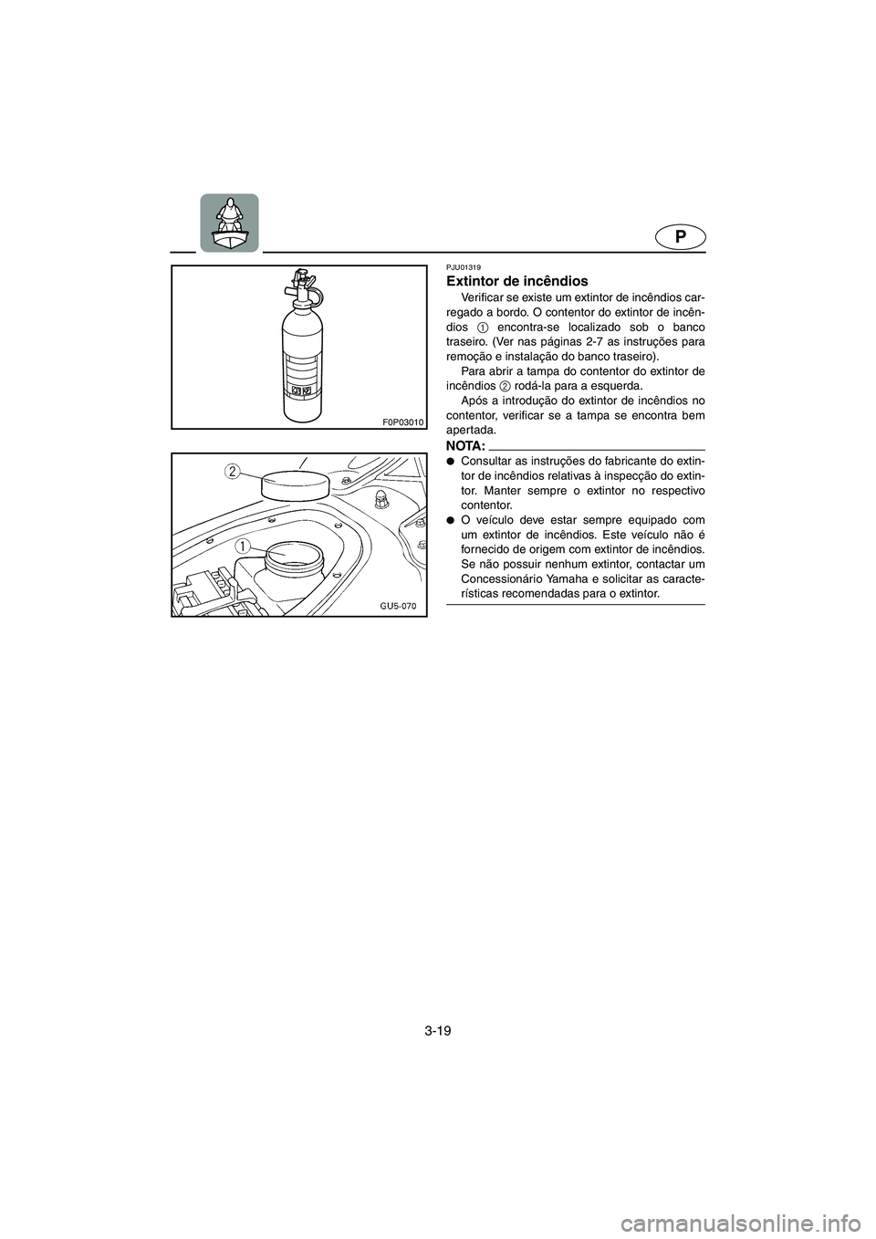 YAMAHA SUV 1200 2002 Manual de utilização (in Portuguese) 3-19
P
F0P03010
PJU01319
Extintor de incêndios
Verificar se existe um extintor de incêndios car-
regado a bordo. O contentor do extintor de incên-
dios 1
encontra-se localizado sob o banco
tras YAMAHA SUV 1200 2002 Manual de utilização (in Portuguese) 3-19
P
F0P03010
PJU01319
Extintor de incêndios
Verificar se existe um extintor de incêndios car-
regado a bordo. O contentor do extintor de incên-
dios 1
encontra-se localizado sob o banco
tras