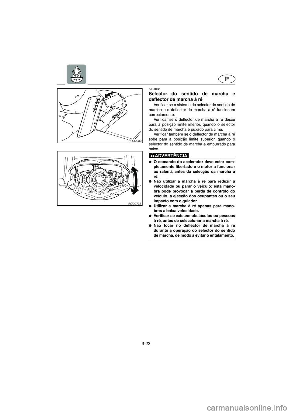 YAMAHA SUV 1200 2002 Manual de utilização (in Portuguese) 3-23
P
PJU01245
Selector do sentido de marcha e
deflector de marcha à ré
Verificar se o sistema do selector do sentido de
marcha e o deflector de marcha à ré funcionam
correctamente.
Verificar YAMAHA SUV 1200 2002 Manual de utilização (in Portuguese) 3-23
P
PJU01245
Selector do sentido de marcha e
deflector de marcha à ré
Verificar se o sistema do selector do sentido de
marcha e o deflector de marcha à ré funcionam
correctamente.
Verificar