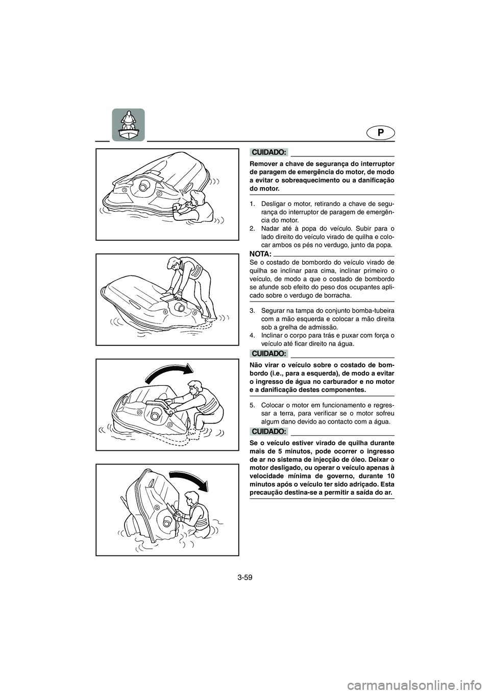 YAMAHA SUV 1200 2002  Manual de utilização (in Portuguese) 3-59
P
@ Remover a chave de segurança do interruptor
de paragem de emergência do motor, de modo
a evitar o sobreaquecimento ou a danificação
do motor. 
@ 
1. Desligar o motor, retirando a chave de