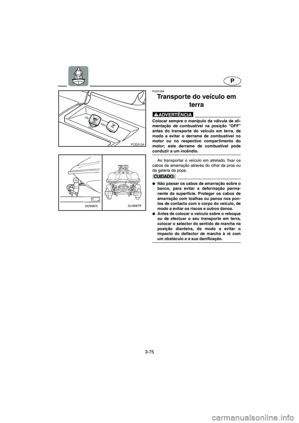 YAMAHA SUV 1200 2002 Manual de utilização (in Portuguese) 3-75
P
PJU01256
Transporte do veículo em
terra
@ Colocar sempre o manípulo da válvula de ali-
mentação de combustível na posição “OFF”
antes do transporte do veículo em terra, de
modo YAMAHA SUV 1200 2002 Manual de utilização (in Portuguese) 3-75
P
PJU01256
Transporte do veículo em
terra
@ Colocar sempre o manípulo da válvula de ali-
mentação de combustível na posição “OFF”
antes do transporte do veículo em terra, de
modo