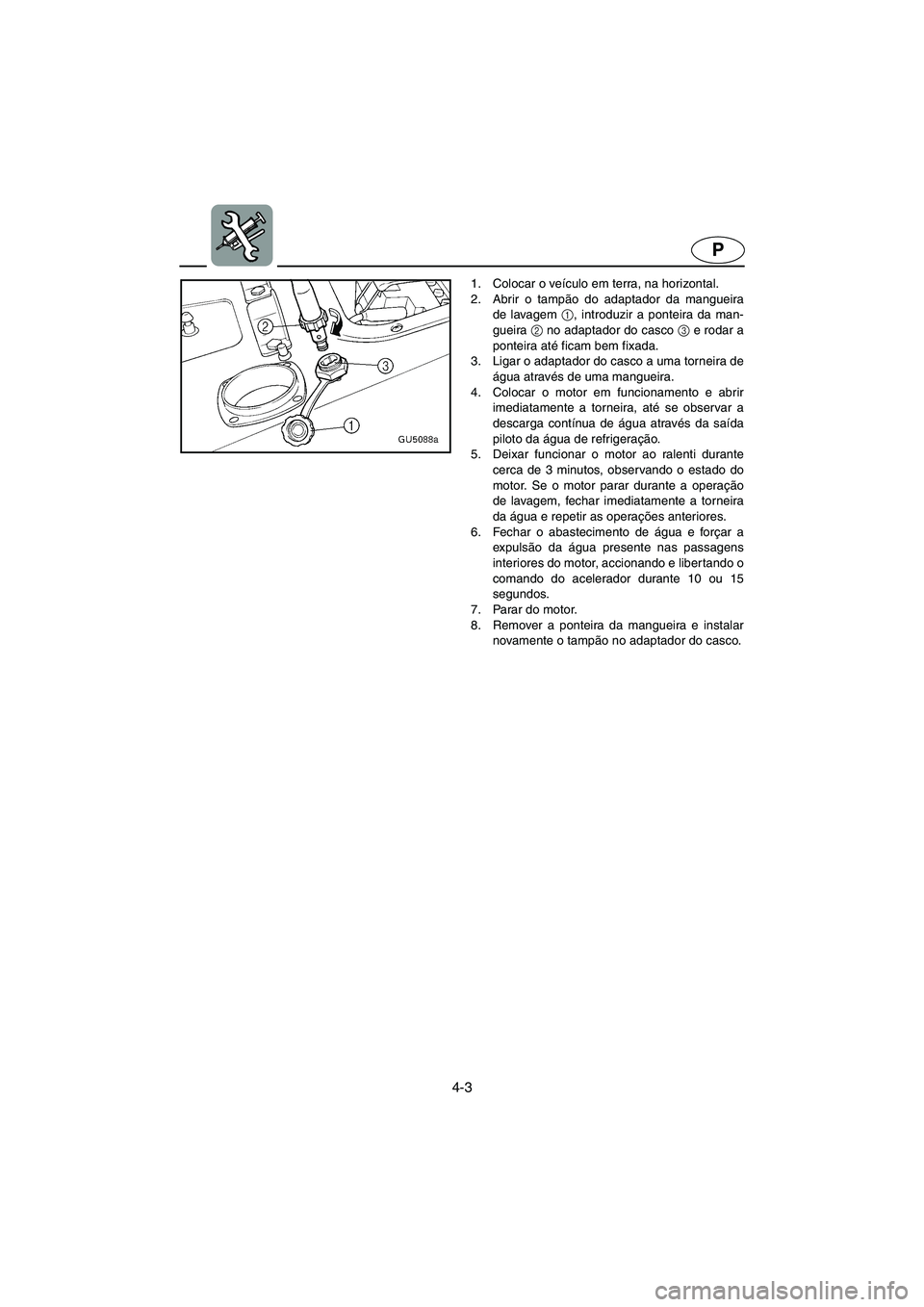 YAMAHA SUV 1200 2002 Manual de utilização (in Portuguese) 4-3
P
1. Colocar o veículo em terra, na horizontal.
2. Abrir o tampão do adaptador da mangueira
de lavagem 1
, introduzir a ponteira da man-
gueira 2
no adaptador do casco 3
e rodar a
ponteira at YAMAHA SUV 1200 2002 Manual de utilização (in Portuguese) 4-3
P
1. Colocar o veículo em terra, na horizontal.
2. Abrir o tampão do adaptador da mangueira
de lavagem 1
, introduzir a ponteira da man-
gueira 2
no adaptador do casco 3
e rodar a
ponteira at