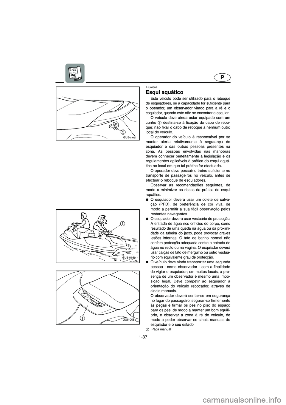 YAMAHA SUV 1200 2002  Manual de utilização (in Portuguese) 1-37
P
PJU01386 
Esqui aquático  
Este veículo pode ser utilizado para o reboque
de esquiadores, se a capacidade for suficiente para
o operador, um observador virado para a ré e o
esquiador, quando