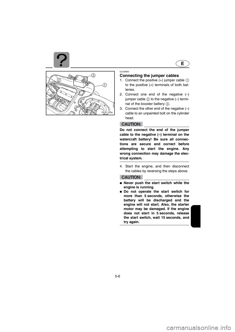 YAMAHA SUV 1200 2001 Owners Manual 5-6
E
EJU00600
Connecting the jumper cables
1. Connect the positive (+) jumper cable 1
to the positive (+) terminals of both bat-
teries.
2. Connect one end of the negative (–)
jumper cable 2 to the YAMAHA SUV 1200 2001 Owners Manual 5-6
E
EJU00600
Connecting the jumper cables
1. Connect the positive (+) jumper cable 1
to the positive (+) terminals of both bat-
teries.
2. Connect one end of the negative (–)
jumper cable 2 to the