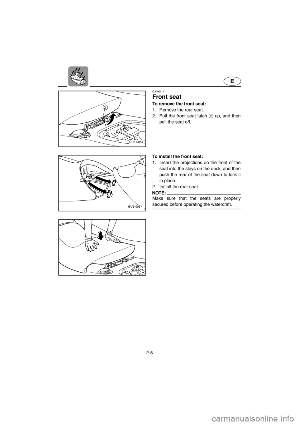 YAMAHA SUV 1200 2001 Owners Guide 2-5
E
EJU00714
Front seat
To remove the front seat:
1. Remove the rear seat.
2. Pull the front seat latch 2 up, and then
pull the seat off.
To install the front seat:
1. Insert the projections on the 