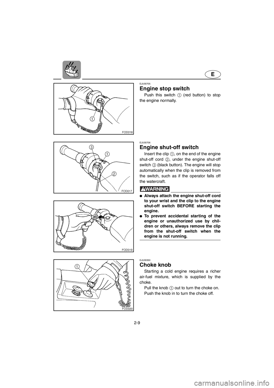 YAMAHA SUV 1200 2001 Owners Guide 2-9
E
EJU00705
Engine stop switch
Push this switch 1 (red button) to stop
the engine normally.
EJU00706
Engine shut-off switch
Insert the clip 1, on the end of the engine
shut-off cord 2, under the en