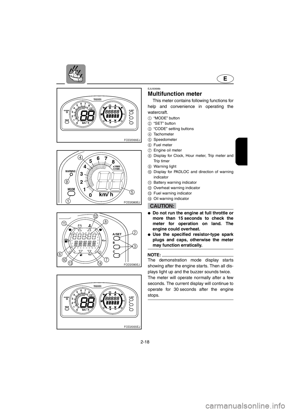YAMAHA SUV 1200 2001 Service Manual 2-18
E
EJU00698b
Multifunction meter
This meter contains following functions for
help and convenience in operating the
watercraft.
1
“MODE” button
2
“SET” button
3
“CODE” setting buttons
4 YAMAHA SUV 1200 2001 Service Manual 2-18
E
EJU00698b
Multifunction meter
This meter contains following functions for
help and convenience in operating the
watercraft.
1
“MODE” button
2
“SET” button
3
“CODE” setting buttons
4