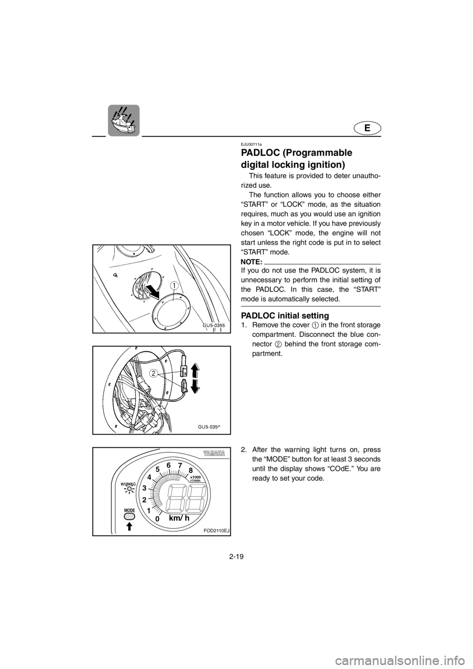 YAMAHA SUV 1200 2001 Service Manual 2-19
E
EJU00711a
PADLOC (Programmable
digital locking ignition)
This feature is provided to deter unautho-
rized use.
The function allows you to choose either
“START” or “LOCK” mode, as the YAMAHA SUV 1200 2001 Service Manual 2-19
E
EJU00711a
PADLOC (Programmable
digital locking ignition)
This feature is provided to deter unautho-
rized use.
The function allows you to choose either
“START” or “LOCK” mode, as the