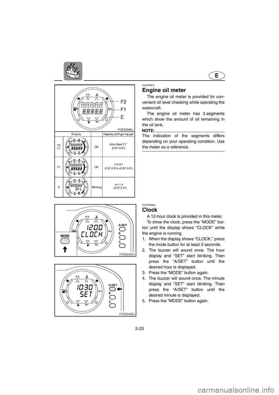 YAMAHA SUV 1200 2001 Service Manual 2-23
E
EJU00387a
Engine oil meter
The engine oil meter is provided for con-
venient oil level checking while operating the
watercraft.
The engine oil meter has 3 segments
which show the amount of oil YAMAHA SUV 1200 2001 Service Manual 2-23
E
EJU00387a
Engine oil meter
The engine oil meter is provided for con-
venient oil level checking while operating the
watercraft.
The engine oil meter has 3 segments
which show the amount of oil