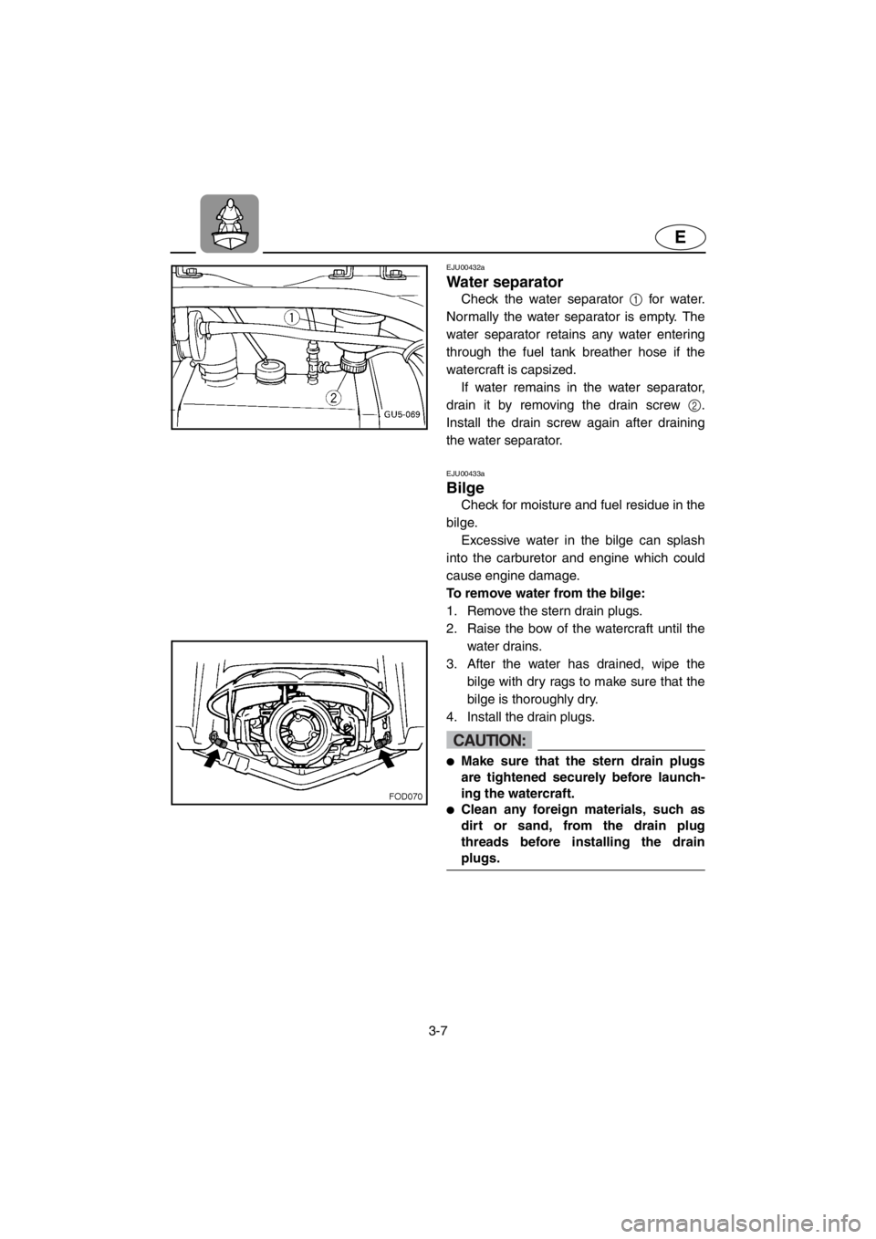 YAMAHA SUV 1200 2001 Repair Manual 3-7
E
EJU00432a
Water separator
Check the water separator 1 for water.
Normally the water separator is empty. The
water separator retains any water entering
through the fuel tank breather hose if the
YAMAHA SUV 1200 2001 Repair Manual 3-7
E
EJU00432a
Water separator
Check the water separator 1 for water.
Normally the water separator is empty. The
water separator retains any water entering
through the fuel tank breather hose if the