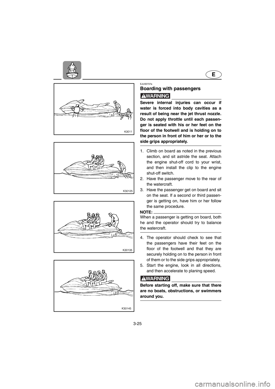 YAMAHA SUV 1200 2001 Manual Online 3-25
E
EJU00737a
Boarding with passengers
WARNING
Severe internal injuries can occur if
water is forced into body cavities as a
result of being near the jet thrust nozzle.
Do not apply throttle until YAMAHA SUV 1200 2001 Manual Online 3-25
E
EJU00737a
Boarding with passengers
WARNING
Severe internal injuries can occur if
water is forced into body cavities as a
result of being near the jet thrust nozzle.
Do not apply throttle until