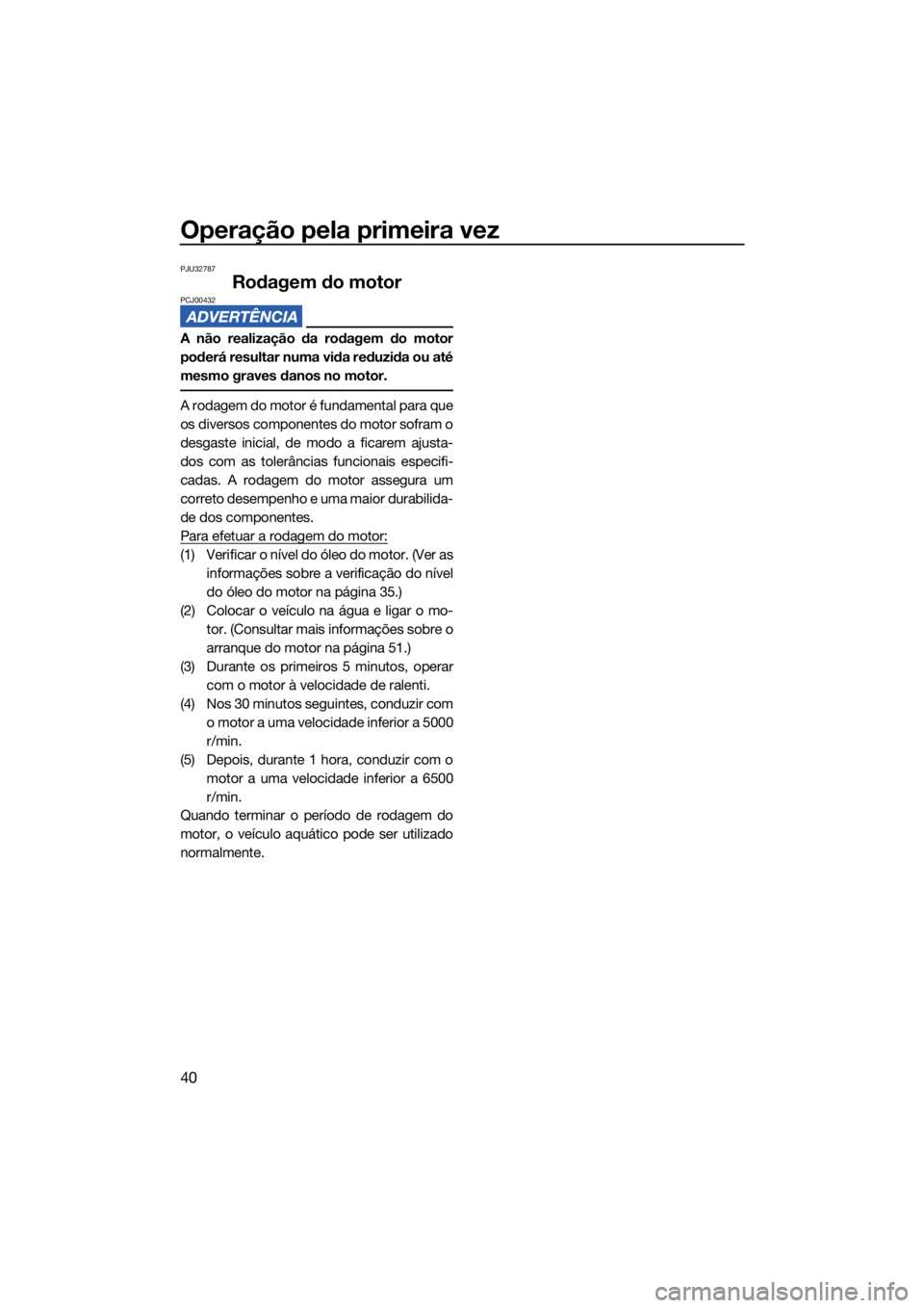 YAMAHA SUPERJET 2022  Manual de utilização (in Portuguese) Operação pela primeira vez
40
PJU32787
Rodagem do motorPCJ00432
A não realização da rodagem do motor
poderá resultar numa vida reduzida ou até
mesmo graves danos no motor.
A rodagem do motor é