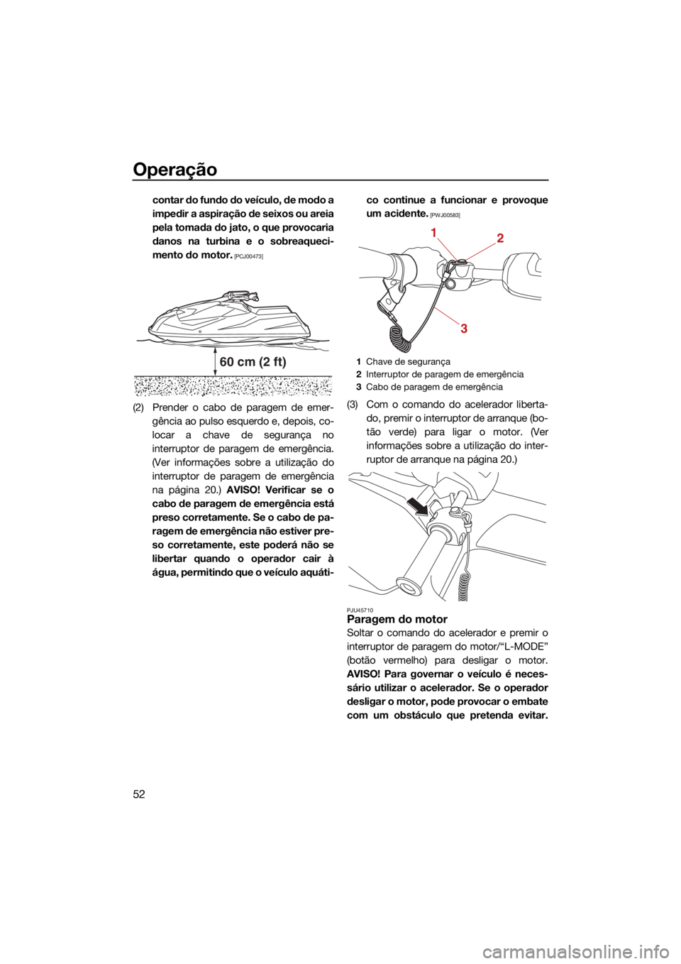 YAMAHA SUPERJET 2021  Manual de utilização (in Portuguese) Operação
52
contar do fundo do veículo, de modo a
impedir a aspiração de seixos ou areia
pela tomada do jato, o que provocaria
danos na turbina e o sobreaqueci-
mento do motor.
 [PCJ00473]
(2) Pr