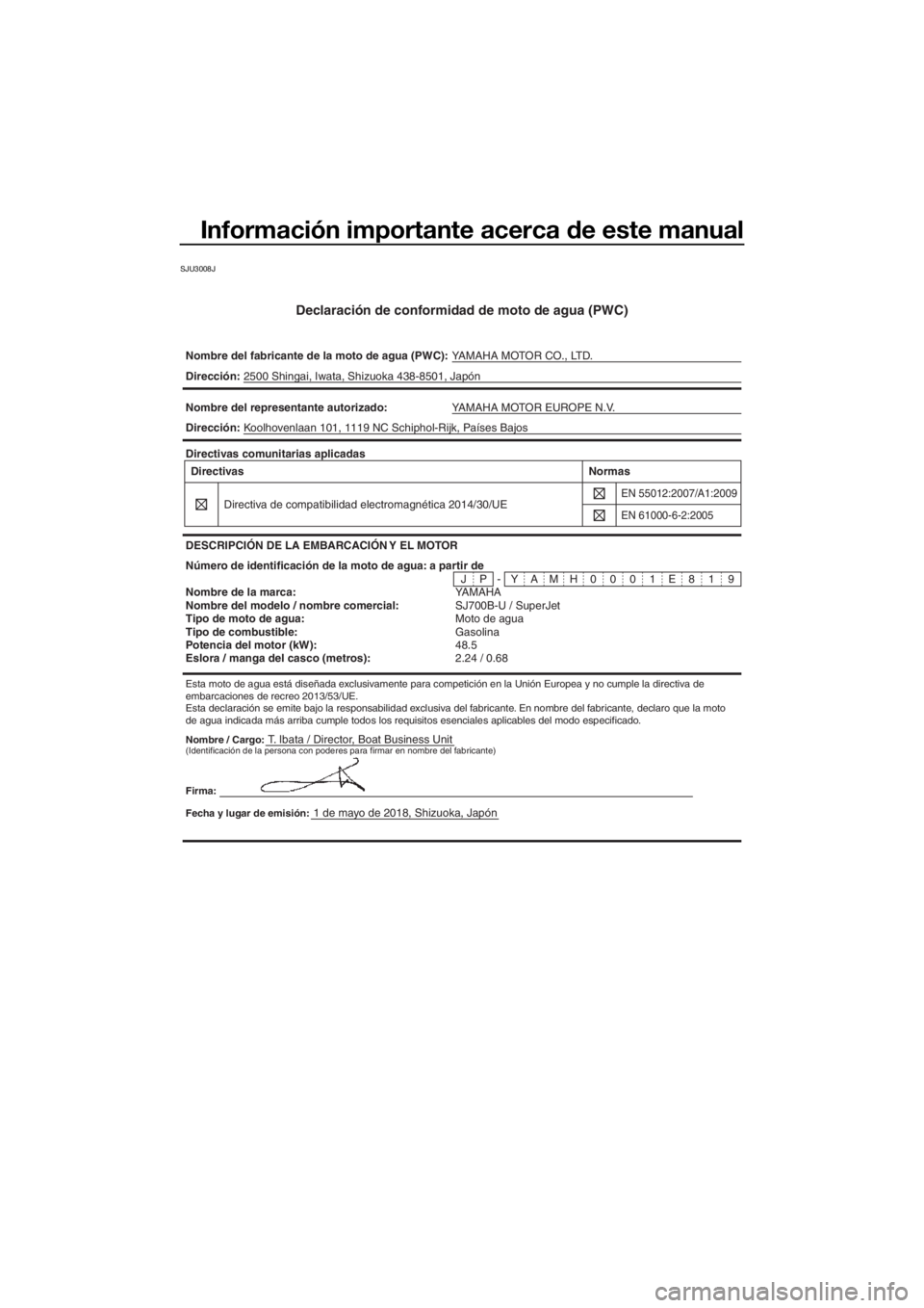 YAMAHA SUPERJET 2019 Manuale de Empleo (in Spanish) Información importante acerca de este manual
SJU3008J
Declaración de conformidad de moto de agua (PWC)
Nombre del fabricante de la moto de agua (PWC):YAMAHA MOTOR CO., LTD.
Nombre / Cargo:T. Ibata / YAMAHA SUPERJET 2019 Manuale de Empleo (in Spanish) Información importante acerca de este manual
SJU3008J
Declaración de conformidad de moto de agua (PWC)
Nombre del fabricante de la moto de agua (PWC):YAMAHA MOTOR CO., LTD.
Nombre / Cargo:T. Ibata /