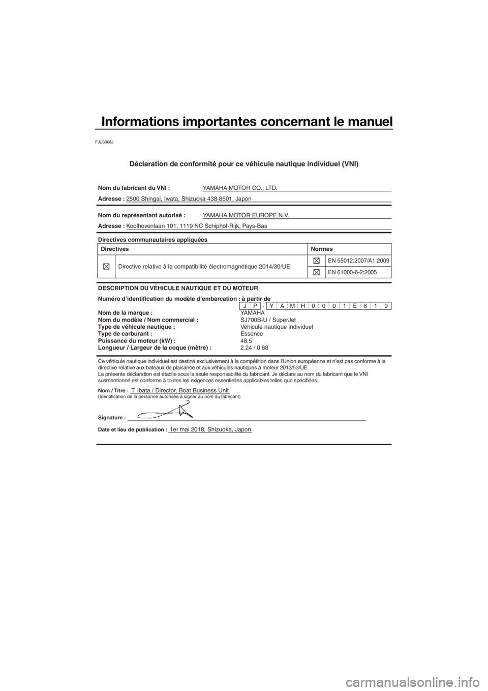YAMAHA SUPERJET 2019 Notices Demploi (in French) Informations importantes concernant le manuel
FJU3008J
Déclaration de conformité pour ce véhicule nautique individuel (VNI)
Nom du fabricant du VNI :YAMAHA MOTOR CO., LTD.
Nom / Titre :T. Ibata / D YAMAHA SUPERJET 2019 Notices Demploi (in French) Informations importantes concernant le manuel
FJU3008J
Déclaration de conformité pour ce véhicule nautique individuel (VNI)
Nom du fabricant du VNI :YAMAHA MOTOR CO., LTD.
Nom / Titre :T. Ibata / D