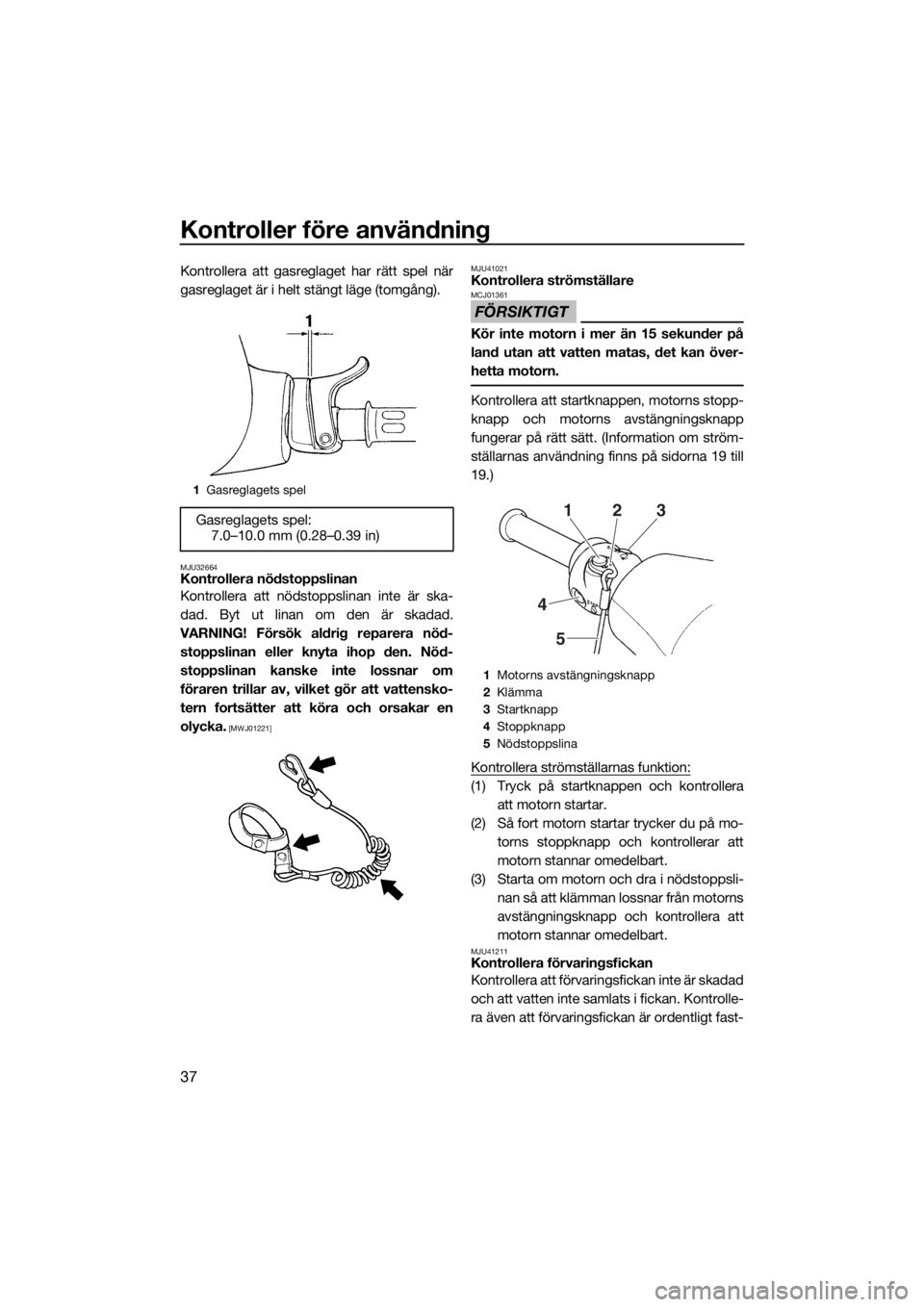 YAMAHA SUPERJET 2019  Bruksanvisningar (in Swedish) Kontroller före användning
37
Kontrollera att gasreglaget har rätt spel när
gasreglaget är i helt stängt läge (tomgång).
MJU32664Kontrollera nödstoppslinan
Kontrollera att nödstoppslinan int