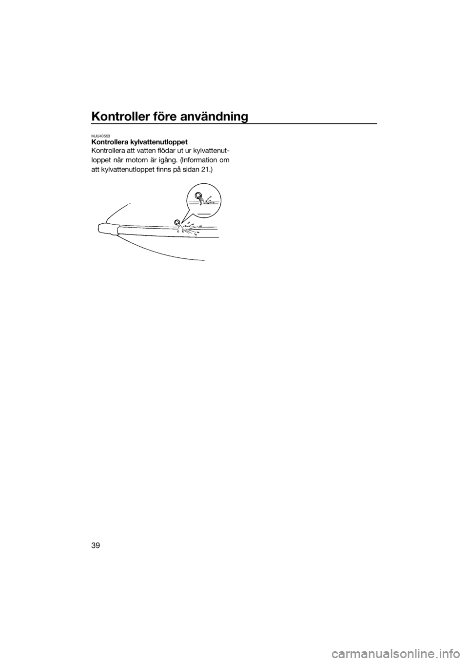 YAMAHA SUPERJET 2019  Bruksanvisningar (in Swedish) Kontroller före användning
39
MJU40553Kontrollera kylvattenutloppet
Kontrollera att vatten flödar ut ur kylvattenut-
loppet när motorn är igång. (Information om
att kylvattenutloppet finns på s