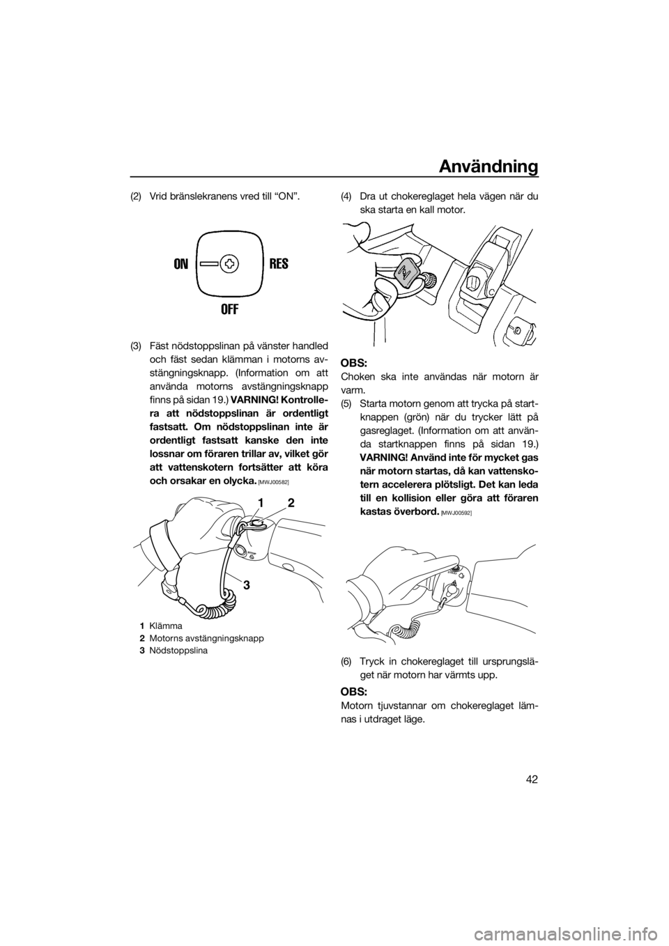 YAMAHA SUPERJET 2019  Bruksanvisningar (in Swedish) Användning
42
(2) Vrid bränslekranens vred till “ON”.
(3) Fäst nödstoppslinan på vänster handled
och fäst sedan klämman i motorns av-
stängningsknapp. (Information om att
använda motorns