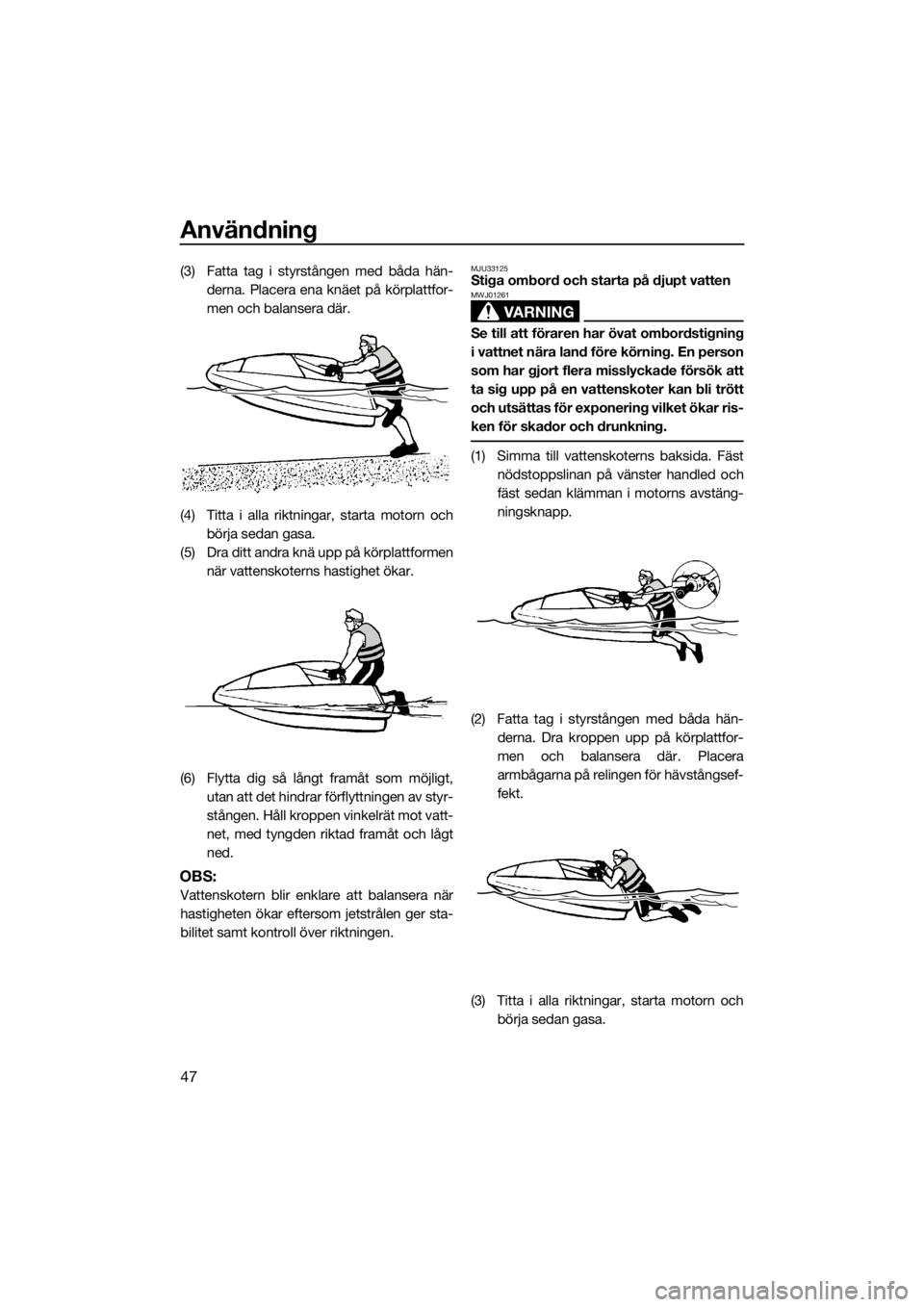 YAMAHA SUPERJET 2019  Bruksanvisningar (in Swedish) Användning
47
(3) Fatta tag i styrstången med båda hän-
derna. Placera ena knäet på körplattfor-
men och balansera där.
(4) Titta i alla riktningar, starta motorn och
börja sedan gasa.
(5) Dr