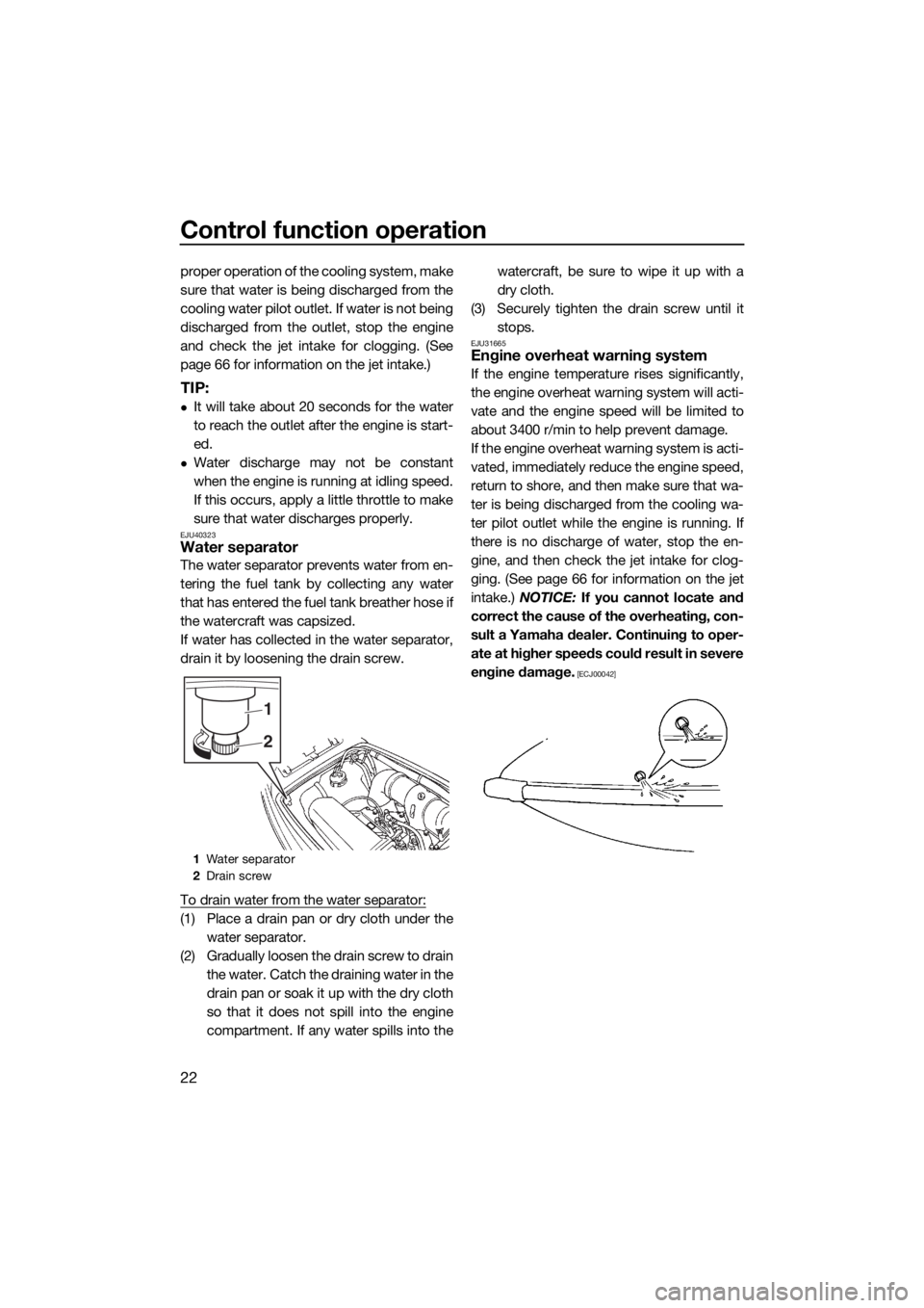 YAMAHA SUPERJET 2018 Owners Manual Control function operation
22
proper operation of the cooling system, make
sure that water is being discharged from the
cooling water pilot outlet. If water is not being
discharged from the outlet, st