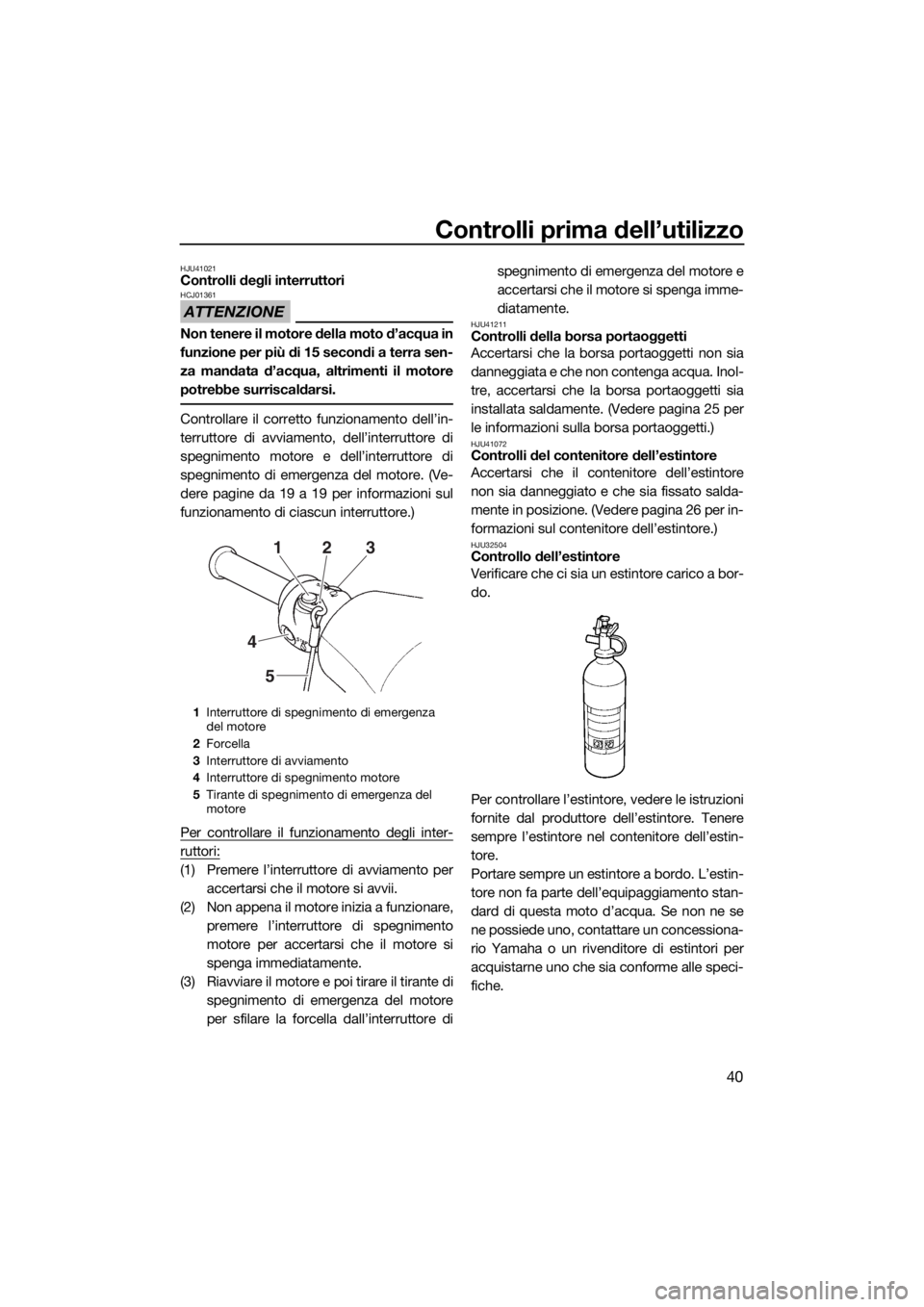 YAMAHA SUPERJET 2018 Manuale duso (in Italian) Controlli prima dell’utilizzo
40
HJU41021Controlli degli interruttori
ATTENZIONE
HCJ01361
Non tenere il motore della moto d’acqua in
funzione per più di 15 secondi a terra sen-
za mandata d’acq YAMAHA SUPERJET 2018 Manuale duso (in Italian) Controlli prima dell’utilizzo
40
HJU41021Controlli degli interruttori
ATTENZIONE
HCJ01361
Non tenere il motore della moto d’acqua in
funzione per più di 15 secondi a terra sen-
za mandata d’acq