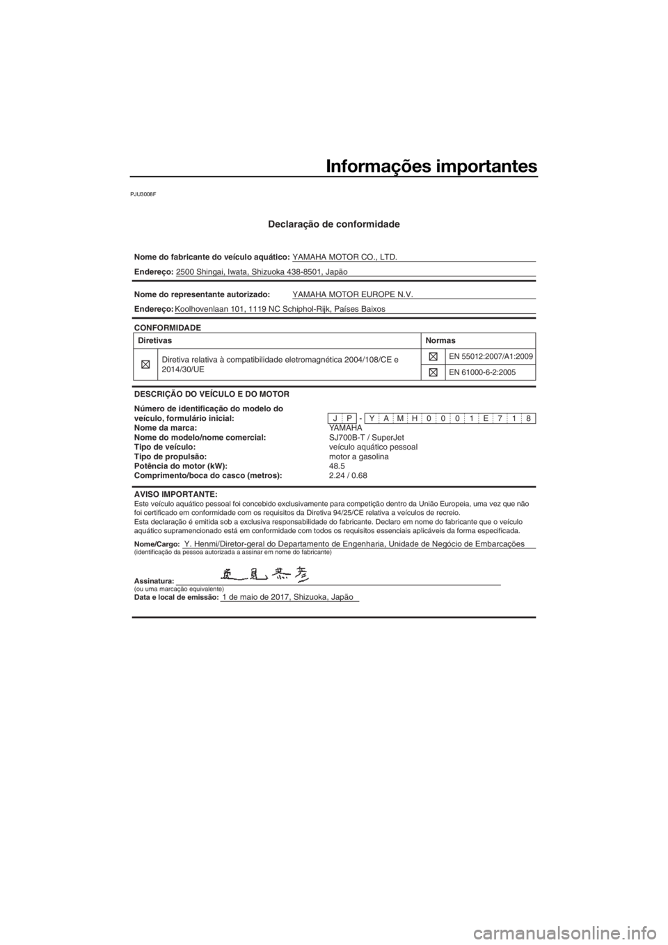 YAMAHA SUPERJET 2018 Manual de utilização (in Portuguese) Informações importantes
PJU3008F
Declaração de conformidade
Nome do fabricante do veículo aquático:YAMAHA MOTOR CO., LTD.
Nome/Cargo:Y. Henmi/Diretor-geral do Departamento de Engenharia, Unidade YAMAHA SUPERJET 2018 Manual de utilização (in Portuguese) Informações importantes
PJU3008F
Declaração de conformidade
Nome do fabricante do veículo aquático:YAMAHA MOTOR CO., LTD.
Nome/Cargo:Y. Henmi/Diretor-geral do Departamento de Engenharia, Unidade
