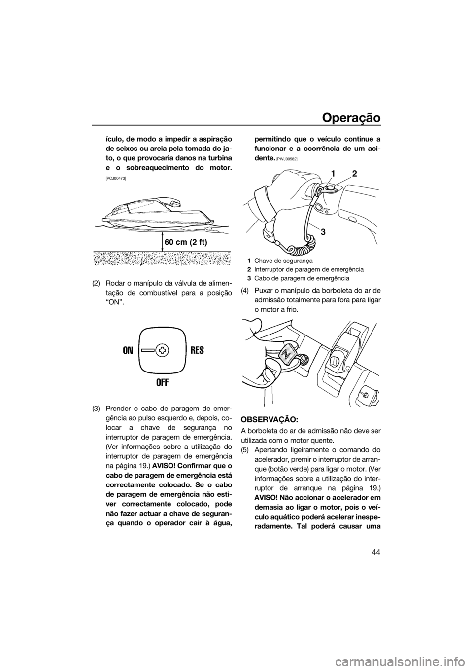 YAMAHA SUPERJET 2018  Manual de utilização (in Portuguese) Operação
44
ículo, de modo a impedir a aspiração
de seixos ou areia pela tomada do ja-
to, o que provocaria danos na turbina
e o sobreaquecimento do motor.
[PCJ00473]
(2) Rodar o manípulo da vá