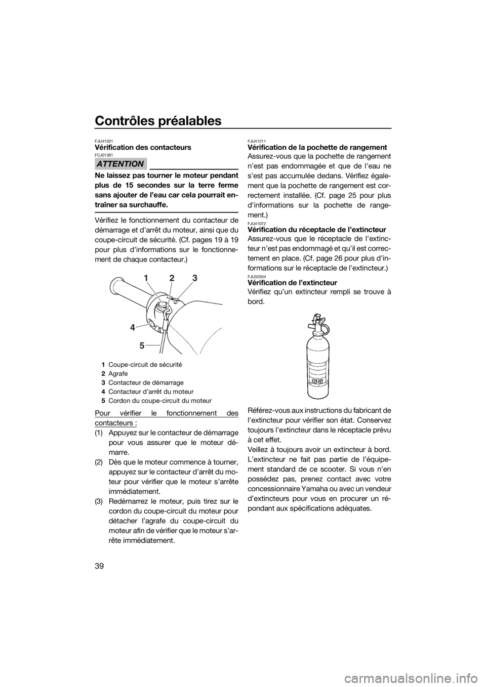 YAMAHA SUPERJET 2017  Notices Demploi (in French) Contrôles préalables
39
FJU41021Vérification des contacteurs
ATTENTION
FCJ01361
Ne laissez pas tourner le moteur pendant
plus de 15 secondes sur la terre ferme
sans ajouter de l’eau car cela pour