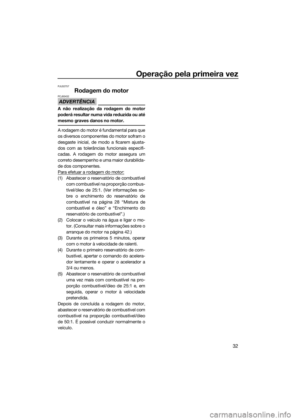 YAMAHA SUPERJET 2017  Manual de utilização (in Portuguese) Operação pela primeira vez
32
PJU32757
Rodagem do motor
ADVERTÊNCIA
PCJ00432
A não realização da rodagem do motor
poderá resultar numa vida reduzida ou até
mesmo graves danos no motor.
A rodag