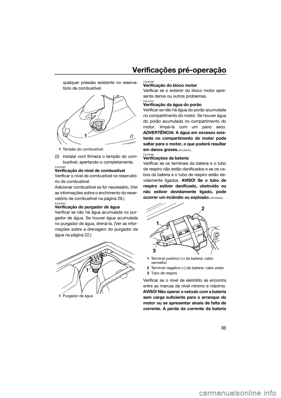 YAMAHA SUPERJET 2017  Manual de utilização (in Portuguese) Verificações pré-operação
36
qualquer pressão existente no reserva-
tório de combustível.
(2) Instalar com firmeza o tampão do com-
bustível, apertando-o completamente.
PJU32365Verificação