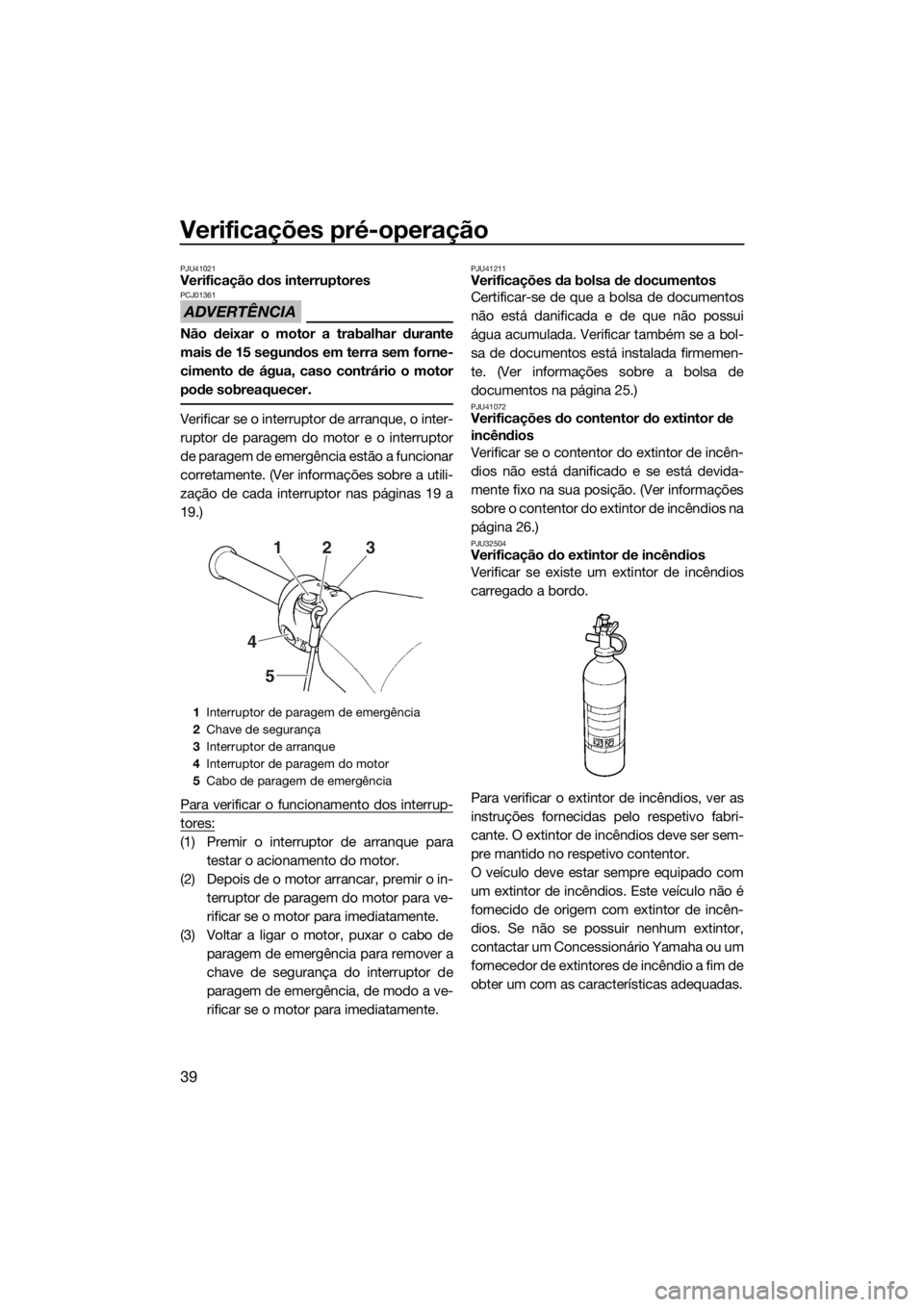 YAMAHA SUPERJET 2017  Manual de utilização (in Portuguese) Verificações pré-operação
39
PJU41021Verificação dos interruptores
ADVERTÊNCIA
PCJ01361
Não deixar o motor a trabalhar durante
mais de 15 segundos em terra sem forne-
cimento de água, caso c