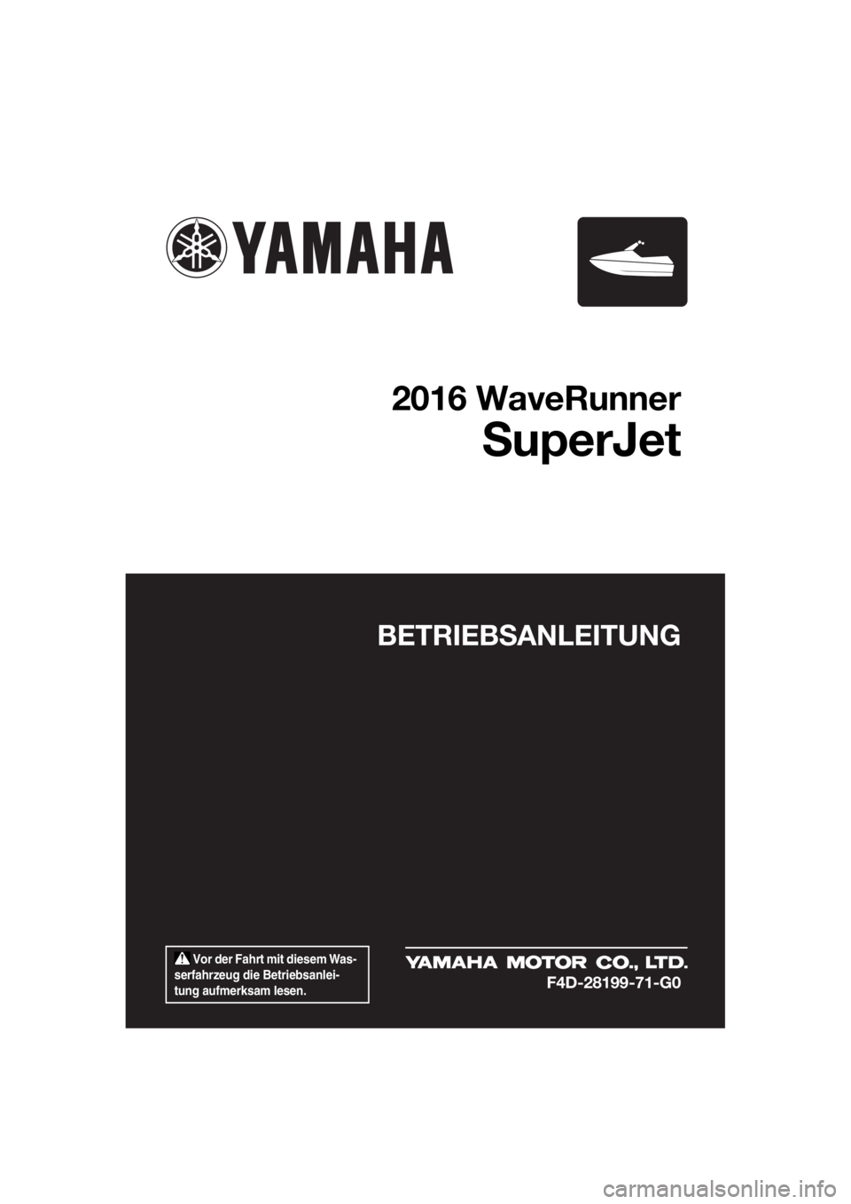 YAMAHA SUPERJET 2016  Betriebsanleitungen (in German)  Vor der Fahrt mit diesem Was-
serfahrzeug die Betriebsanlei-
tung aufmerksam lesen.
BETRIEBSANLEITUNG
2016 WaveRunner
SuperJet
F4D-28199-71-G0
UF4D71G0.book  Page 1  Thursday, April 23, 2015  2:46 PM