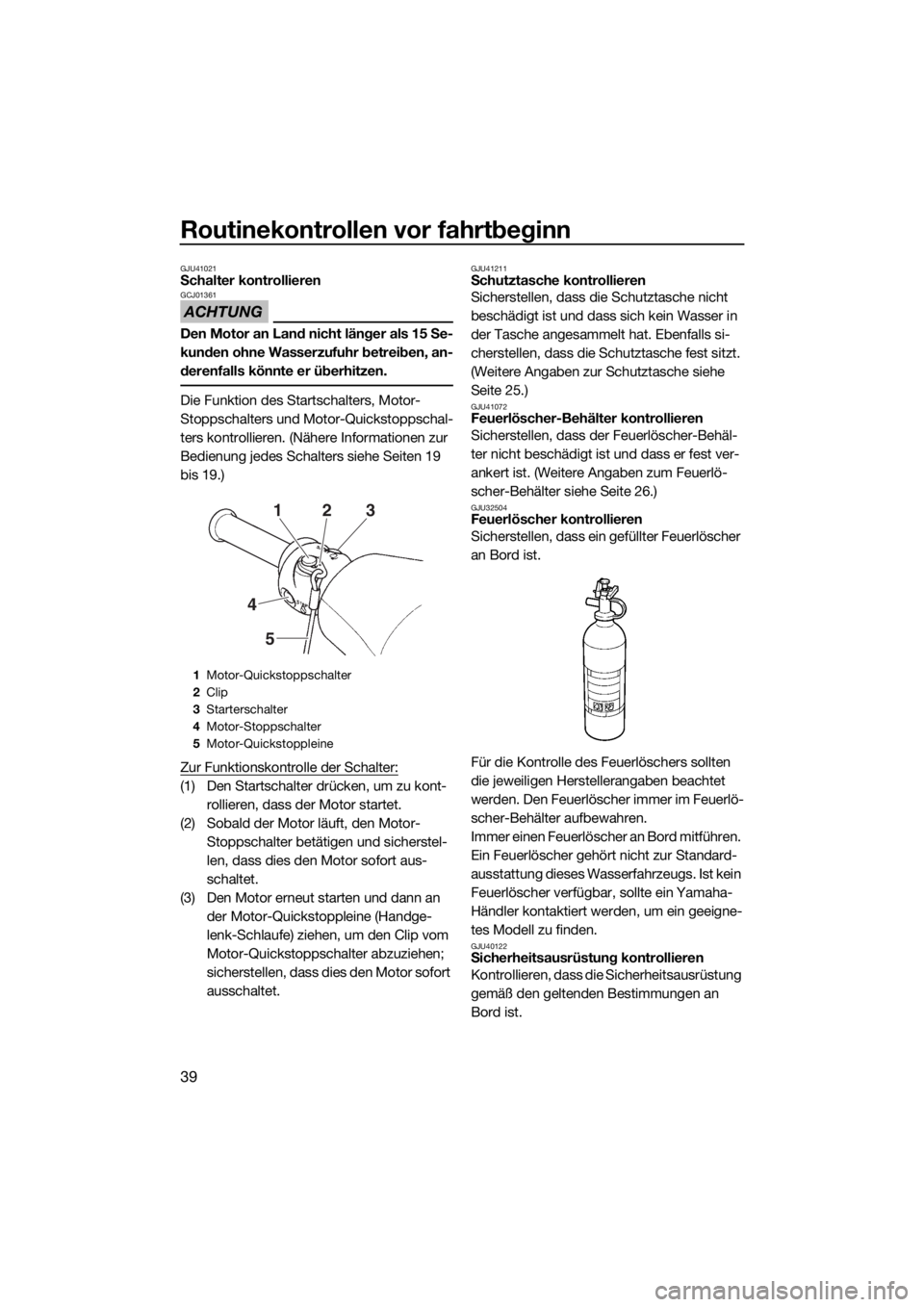 YAMAHA SUPERJET 2016  Betriebsanleitungen (in German) Routinekontrollen vor fahrtbeginn
39
GJU41021Schalter kontrollieren
ACHTUNG
GCJ01361
Den Motor an Land nicht länger als 15 Se-
kunden ohne Wasserzufuhr betreiben, an-
derenfalls könnte er überhitze