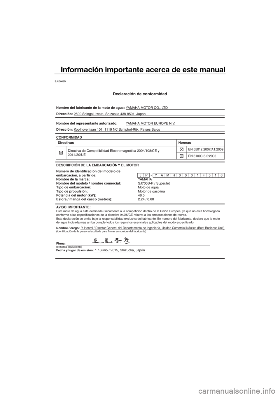 YAMAHA SUPERJET 2016 Manuale de Empleo (in Spanish) Información importante acerca de este manual
SJU3008D
Declaración de conformidad
Nombre del fabricante de la moto de agua:YAMAHA MOTOR CO., LTD.
Nombre / cargo:Y. Henmi / Director General del Depart YAMAHA SUPERJET 2016 Manuale de Empleo (in Spanish) Información importante acerca de este manual
SJU3008D
Declaración de conformidad
Nombre del fabricante de la moto de agua:YAMAHA MOTOR CO., LTD.
Nombre / cargo:Y. Henmi / Director General del Depart