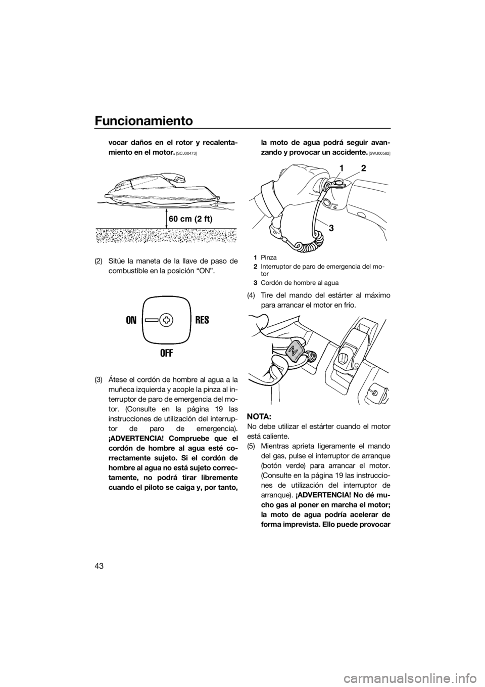YAMAHA SUPERJET 2016  Manuale de Empleo (in Spanish) Funcionamiento
43
vocar daños en el rotor y recalenta-
miento en el motor.
 [SCJ00473]
(2) Sitúe la maneta de la llave de paso de
combustible en la posición “ON”.
(3) Átese el cordón de hombr