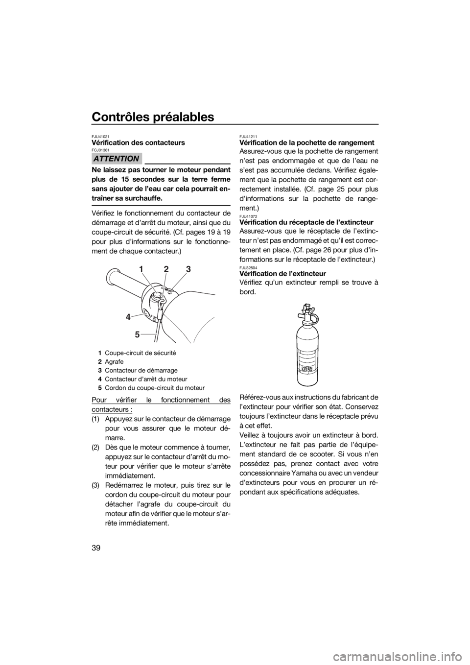 YAMAHA SUPERJET 2016  Notices Demploi (in French) Contrôles préalables
39
FJU41021Vérification des contacteurs
ATTENTION
FCJ01361
Ne laissez pas tourner le moteur pendant
plus de 15 secondes sur la terre ferme
sans ajouter de l’eau car cela pour