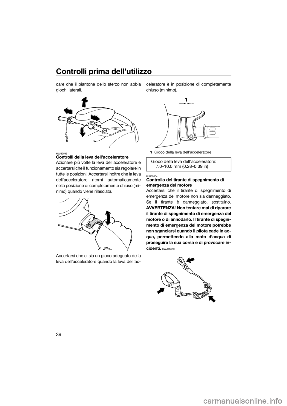 YAMAHA SUPERJET 2016  Manuale duso (in Italian) Controlli prima dell’utilizzo
39
care che il piantone dello sterzo non abbia
giochi laterali.
HJU32595Controlli della leva dell’acceleratore
Azionare più volte la leva dell’acceleratore e
accer