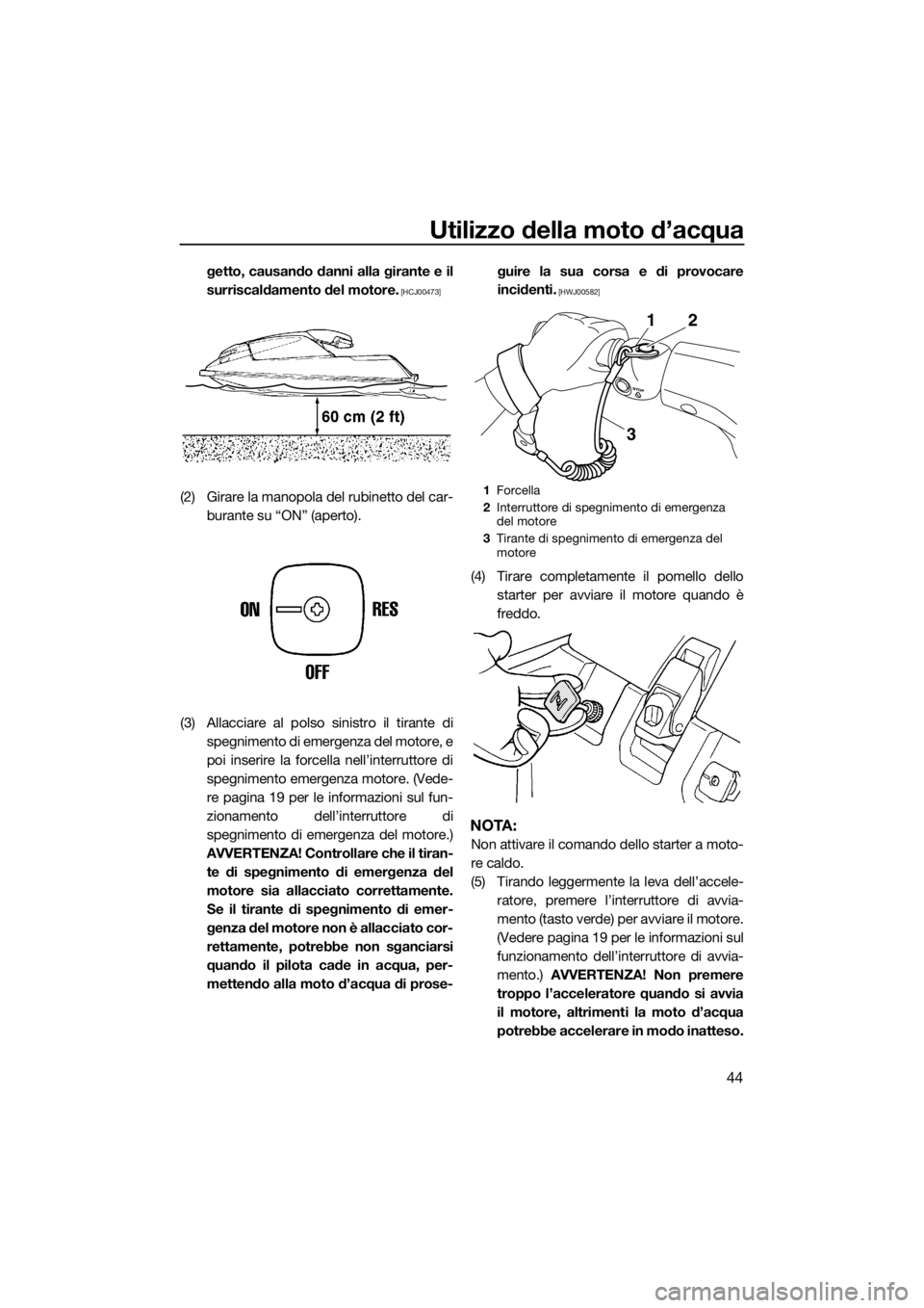 YAMAHA SUPERJET 2015  Manuale duso (in Italian) Utilizzo della moto d’acqua
44
getto, causando danni alla girante e il
surriscaldamento del motore.
 [HCJ00473]
(2) Girare la manopola del rubinetto del car-burante su “ON” (aperto).
(3) Allacci