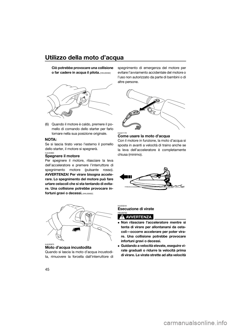 YAMAHA SUPERJET 2015  Manuale duso (in Italian) Utilizzo della moto d’acqua
45
Ciò potrebbe provocare una collisione
o far cadere in acqua il pilota.
 [HWJ00592]
(6) Quando il motore è caldo, premere il po-mello di comando dello starter per far