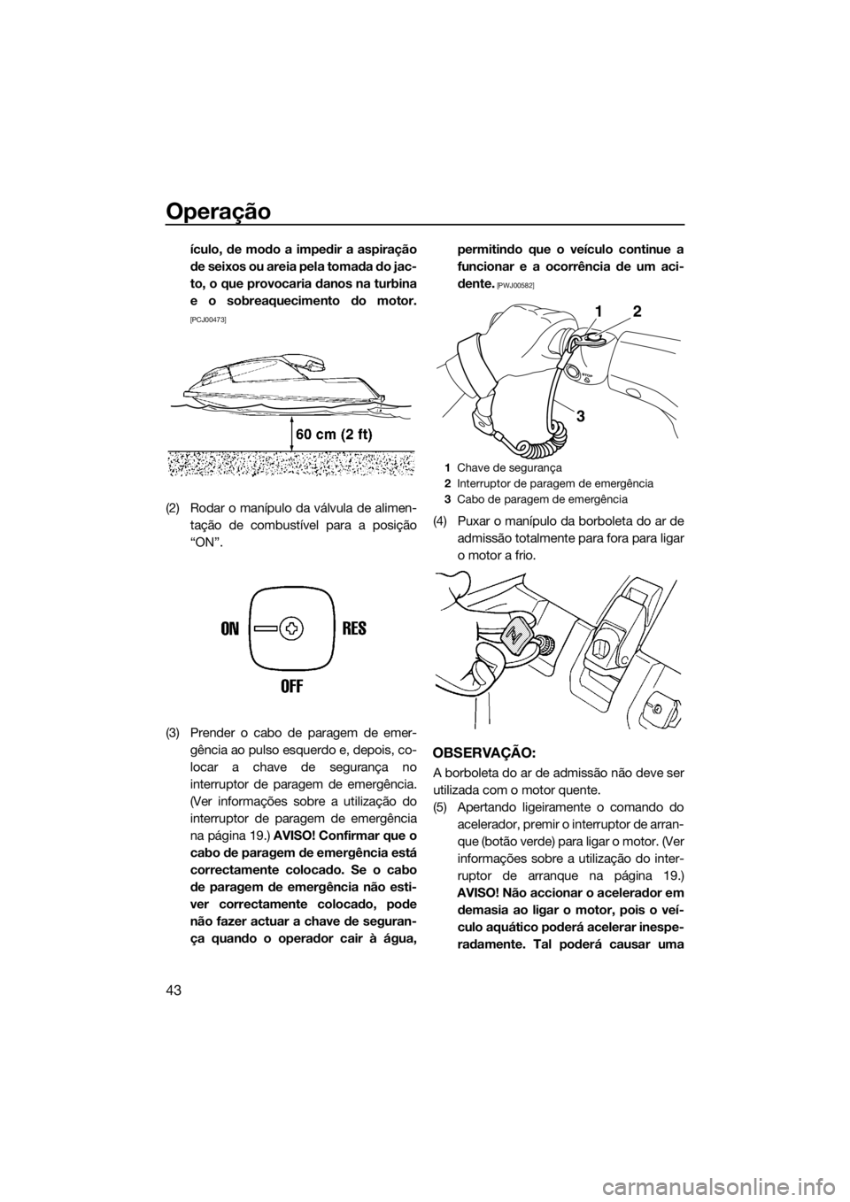 YAMAHA SUPERJET 2015  Manual de utilização (in Portuguese) Operação
43
ículo, de modo a impedir a aspiração
de seixos ou areia pela tomada do jac-
to, o que provocaria danos na turbina
e o sobreaquecimento do motor.
[PCJ00473]
(2) Rodar o manípulo da v