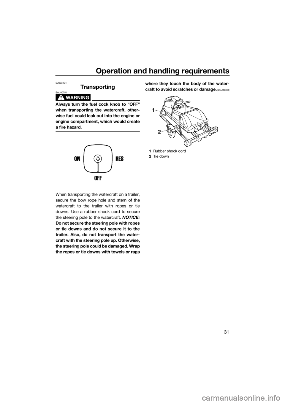 YAMAHA SUPERJET 2014 Owners Guide Operation and handling requirements
31
EJU33424
Transporting
WARNING
EWJ00751
Always turn the fuel cock knob to “OFF”
when transporting the watercraft, other-
wise fuel could leak out into the eng YAMAHA SUPERJET 2014 Owners Guide Operation and handling requirements
31
EJU33424
Transporting
WARNING
EWJ00751
Always turn the fuel cock knob to “OFF”
when transporting the watercraft, other-
wise fuel could leak out into the eng