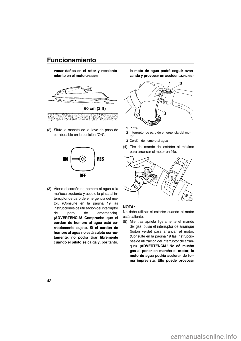 YAMAHA SUPERJET 2013  Manuale de Empleo (in Spanish) Funcionamiento
43
vocar daños en el rotor y recalenta-
miento en el motor.
 [SCJ00472]
(2) Sitúe la maneta de la llave de paso decombustible en la posición “ON”.
(3) Átese el cordón de hombre