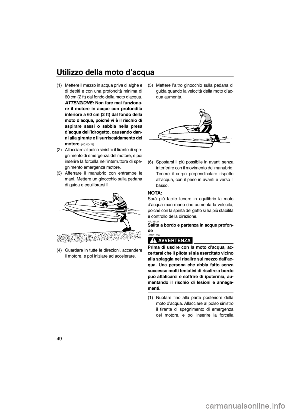 YAMAHA SUPERJET 2013 Manuale duso (in Italian) Utilizzo della moto d’acqua
49
(1) Mettere il mezzo in acqua priva di alghe edi detriti e con una profondità minima di
60 cm (2 ft) dal fondo della moto d’acqua.
ATTENZIONE: Non fare mai funzion YAMAHA SUPERJET 2013 Manuale duso (in Italian) Utilizzo della moto d’acqua
49
(1) Mettere il mezzo in acqua priva di alghe edi detriti e con una profondità minima di
60 cm (2 ft) dal fondo della moto d’acqua.
ATTENZIONE: Non fare mai funzion