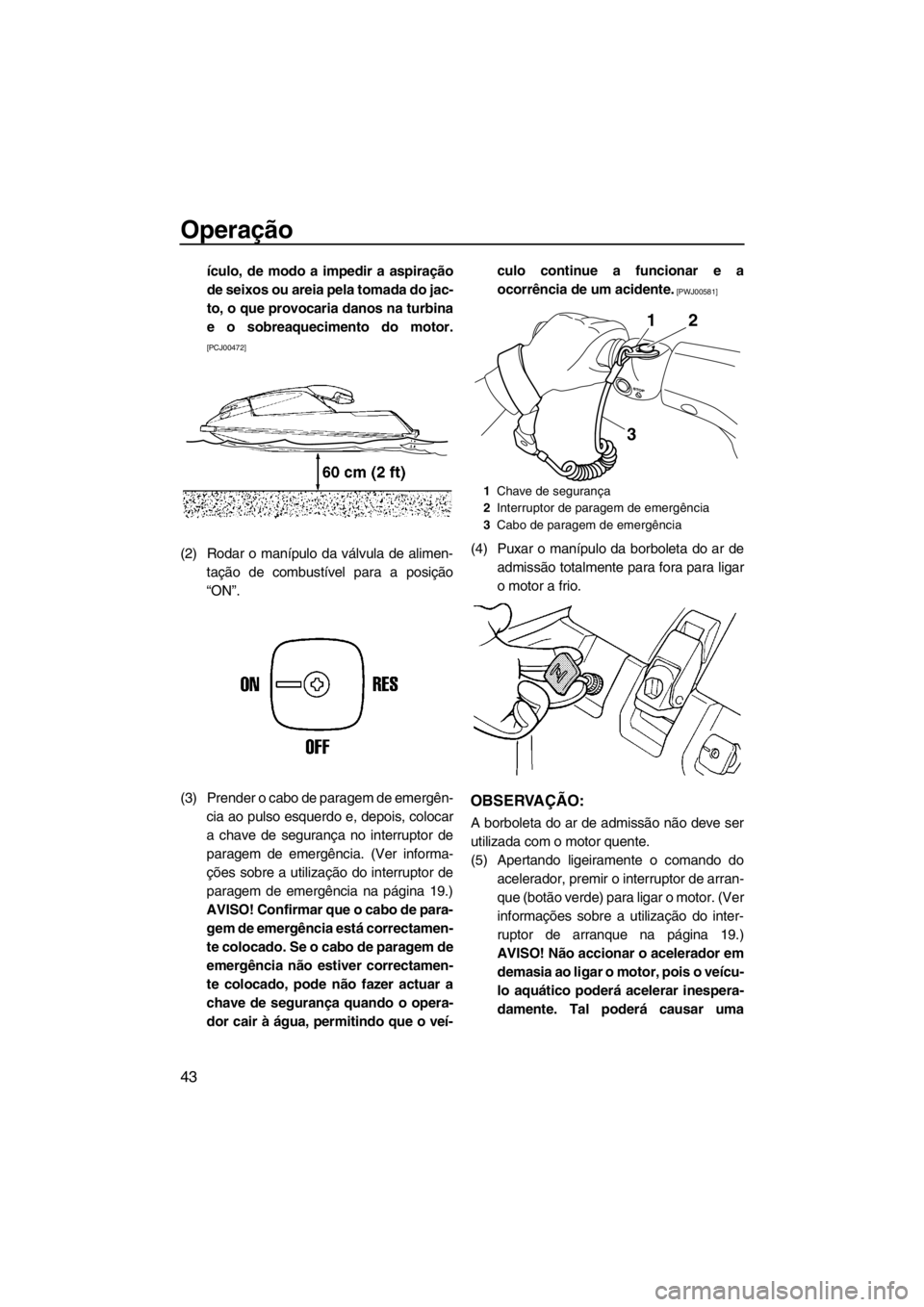 YAMAHA SUPERJET 2013  Manual de utilização (in Portuguese) Operação
43
ículo, de modo a impedir a aspiração
de seixos ou areia pela tomada do jac-
to, o que provocaria danos na turbina
e o sobreaquecimento do motor.
[PCJ00472]
(2) Rodar o manípulo da v