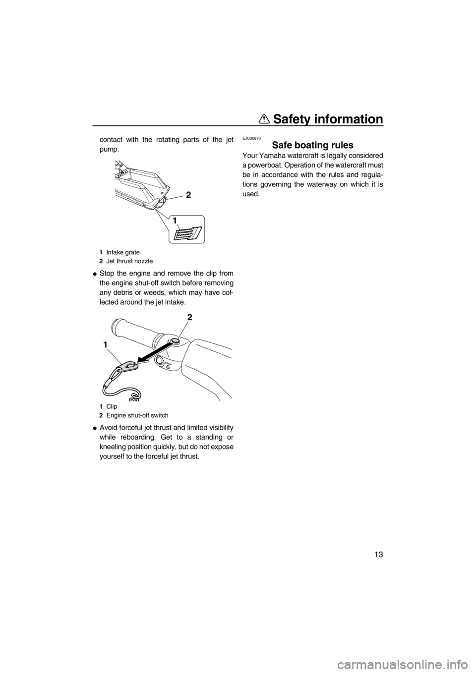 YAMAHA SUPERJET 2012 User Guide Safety information
13
contact with the rotating parts of the jet
pump.
Stop the engine and remove the clip from
the engine shut-off switch before removing
any debris or weeds, which may have col-
lec