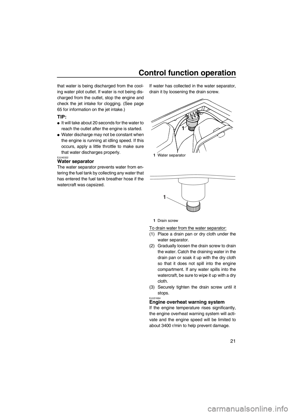 YAMAHA SUPERJET 2012  Owners Manual Control function operation
21
that water is being discharged from the cool-
ing water pilot outlet. If water is not being dis-
charged from the outlet, stop the engine and
check the jet intake for clo