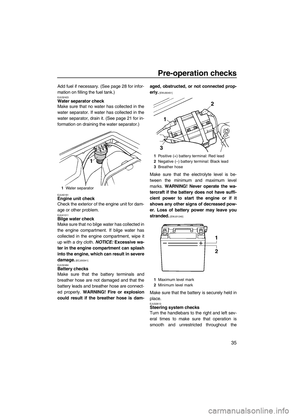YAMAHA SUPERJET 2012 Service Manual Pre-operation checks
35
Add fuel if necessary. (See page 28 for infor-
mation on filling the fuel tank.)
EJU32423Water separator check 
Make sure that no water has collected in the
water separator. If