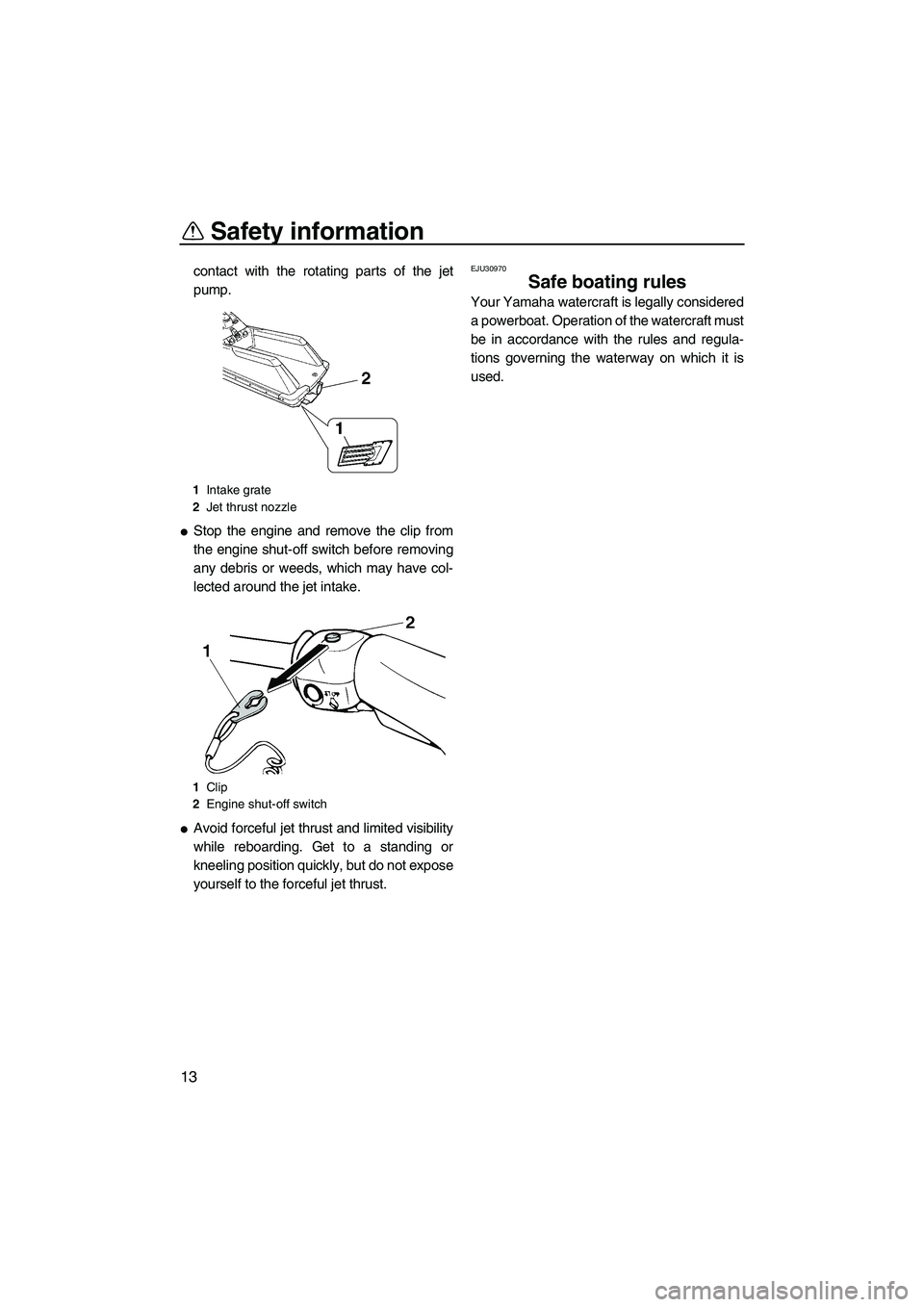 YAMAHA SUPERJET 2010 User Guide Safety information
13
contact with the rotating parts of the jet
pump.
Stop the engine and remove the clip from
the engine shut-off switch before removing
any debris or weeds, which may have col-
lec