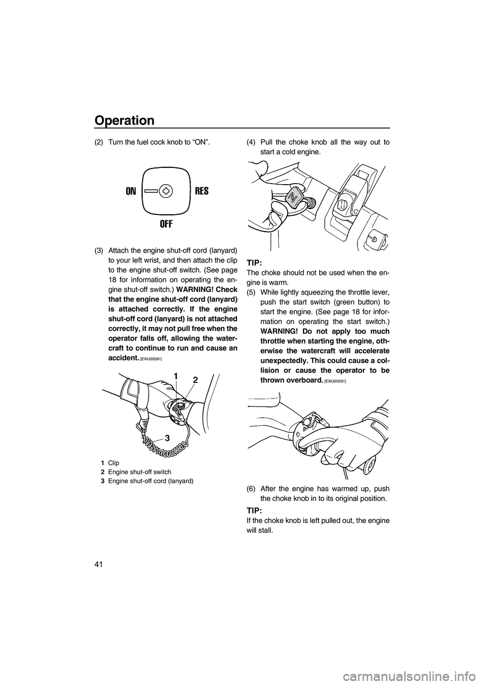 YAMAHA SUPERJET 2010 Service Manual Operation
41
(2) Turn the fuel cock knob to “ON”.
(3) Attach the engine shut-off cord (lanyard)
to your left wrist, and then attach the clip
to the engine shut-off switch. (See page
18 for informa YAMAHA SUPERJET 2010 Service Manual Operation
41
(2) Turn the fuel cock knob to “ON”.
(3) Attach the engine shut-off cord (lanyard)
to your left wrist, and then attach the clip
to the engine shut-off switch. (See page
18 for informa